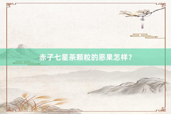 赤子七星茶颗粒的恶果怎样？