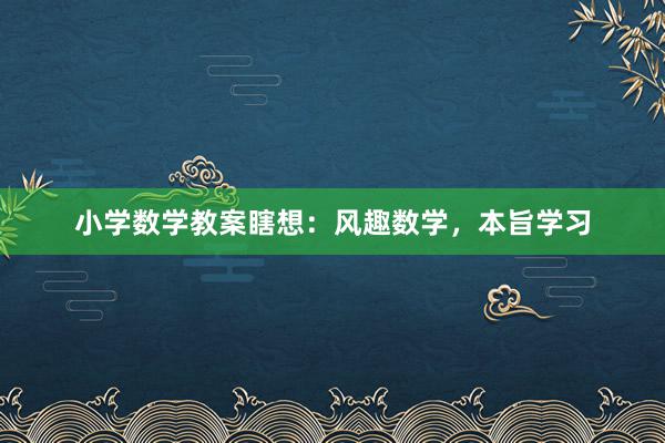 小学数学教案瞎想：风趣数学，本旨学习