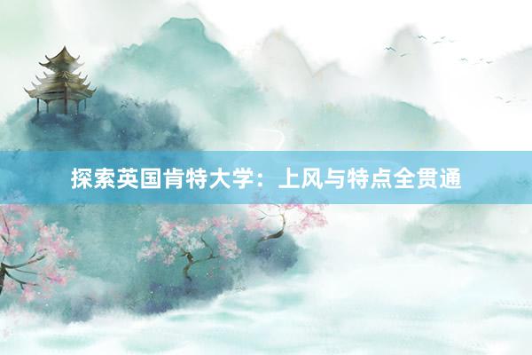 探索英国肯特大学：上风与特点全贯通