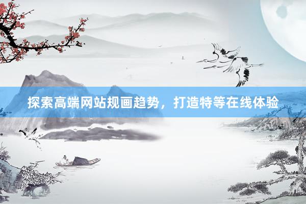 探索高端网站规画趋势，打造特等在线体验