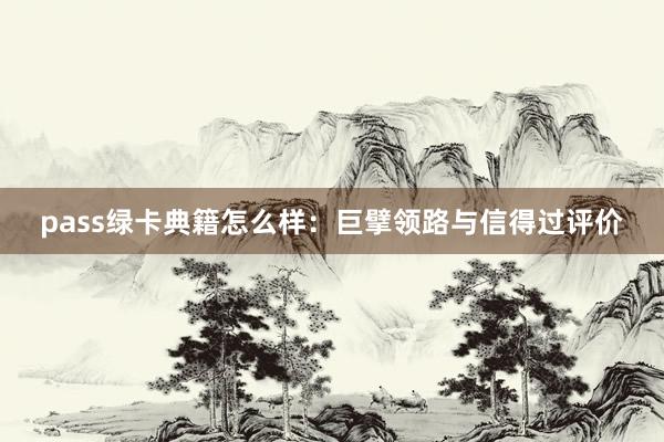 pass绿卡典籍怎么样：巨擘领路与信得过评价