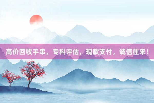 高价回收手串，专科评估，现款支付，诚信往来！