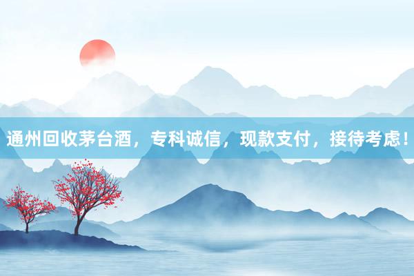 通州回收茅台酒，专科诚信，现款支付，接待考虑！