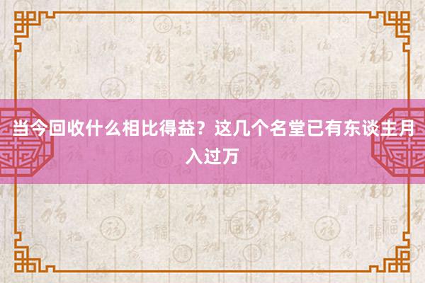 当今回收什么相比得益？这几个名堂已有东谈主月入过万