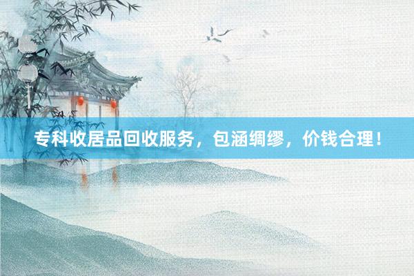 专科收居品回收服务，包涵绸缪，价钱合理！
