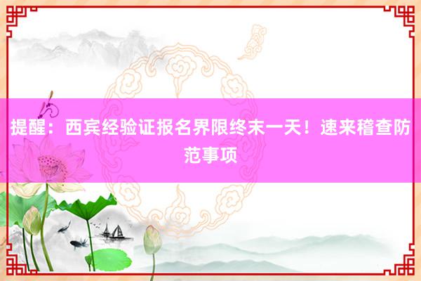 提醒：西宾经验证报名界限终末一天！速来稽查防范事项