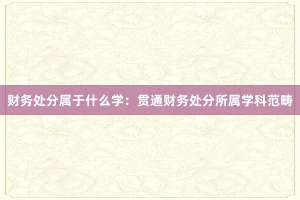 财务处分属于什么学：贯通财务处分所属学科范畴