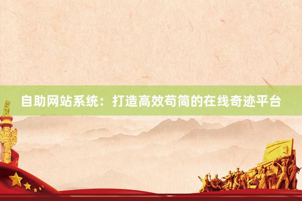 自助网站系统：打造高效苟简的在线奇迹平台
