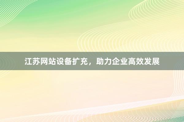 江苏网站设备扩充，助力企业高效发展