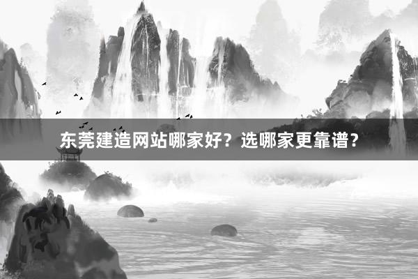 东莞建造网站哪家好？选哪家更靠谱？
