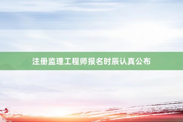 注册监理工程师报名时辰认真公布