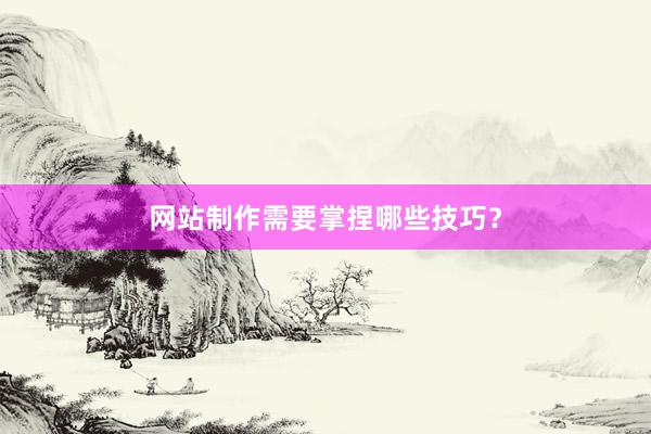 网站制作需要掌捏哪些技巧？
