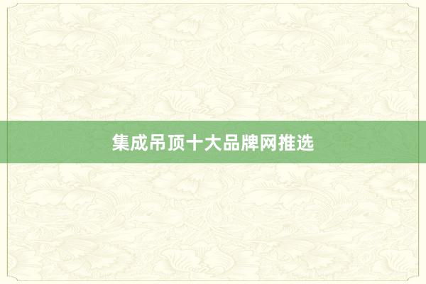 集成吊顶十大品牌网推选