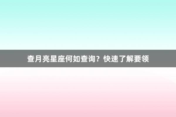 查月亮星座何如查询？快速了解要领