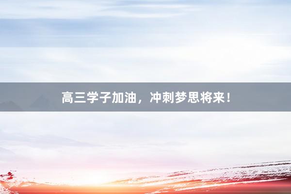 高三学子加油，冲刺梦思将来！